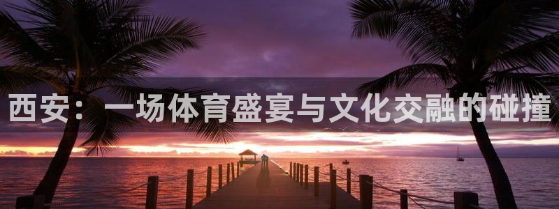 西安：一场体育盛宴与文化交融的碰撞
