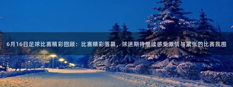 6月16日足球比赛精彩回顾：比赛精彩落幕，球迷期待继续感受激情与紧张的比赛氛围