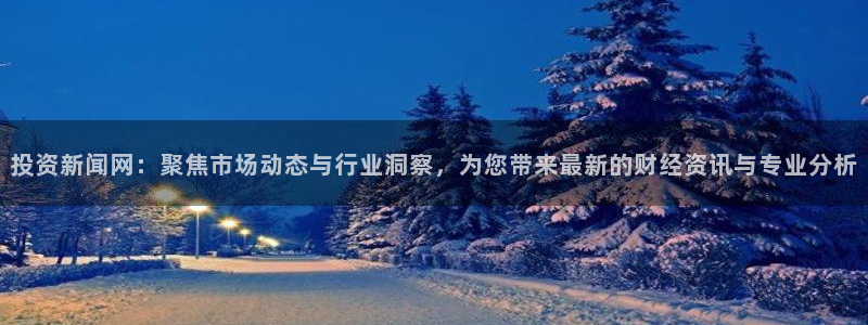 投资新闻网：聚焦市场动态与行业洞察，为您